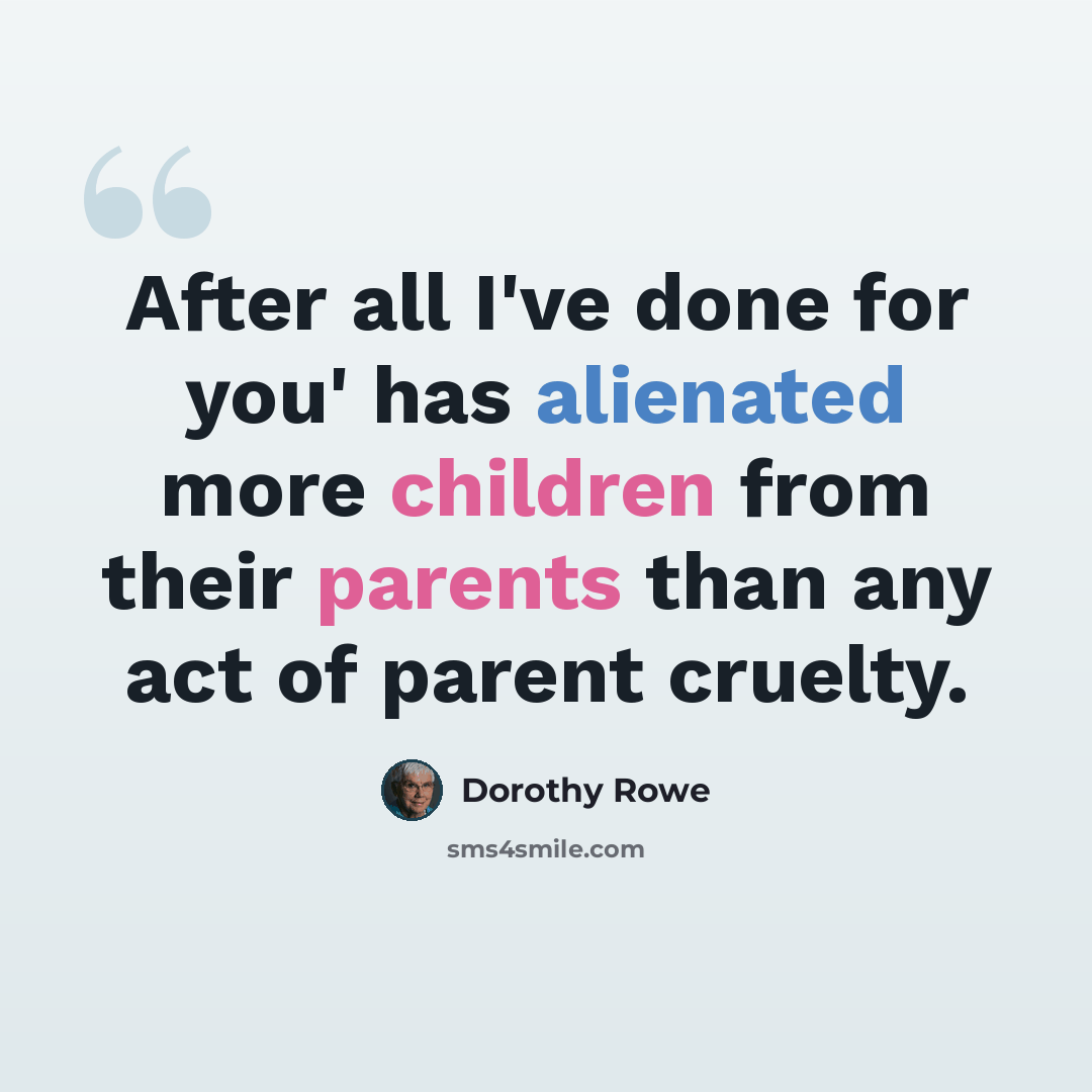 “After all I've done for you' has alienated more children from their parents than any act of parent cruelty.” quote by Dorothy Rowe