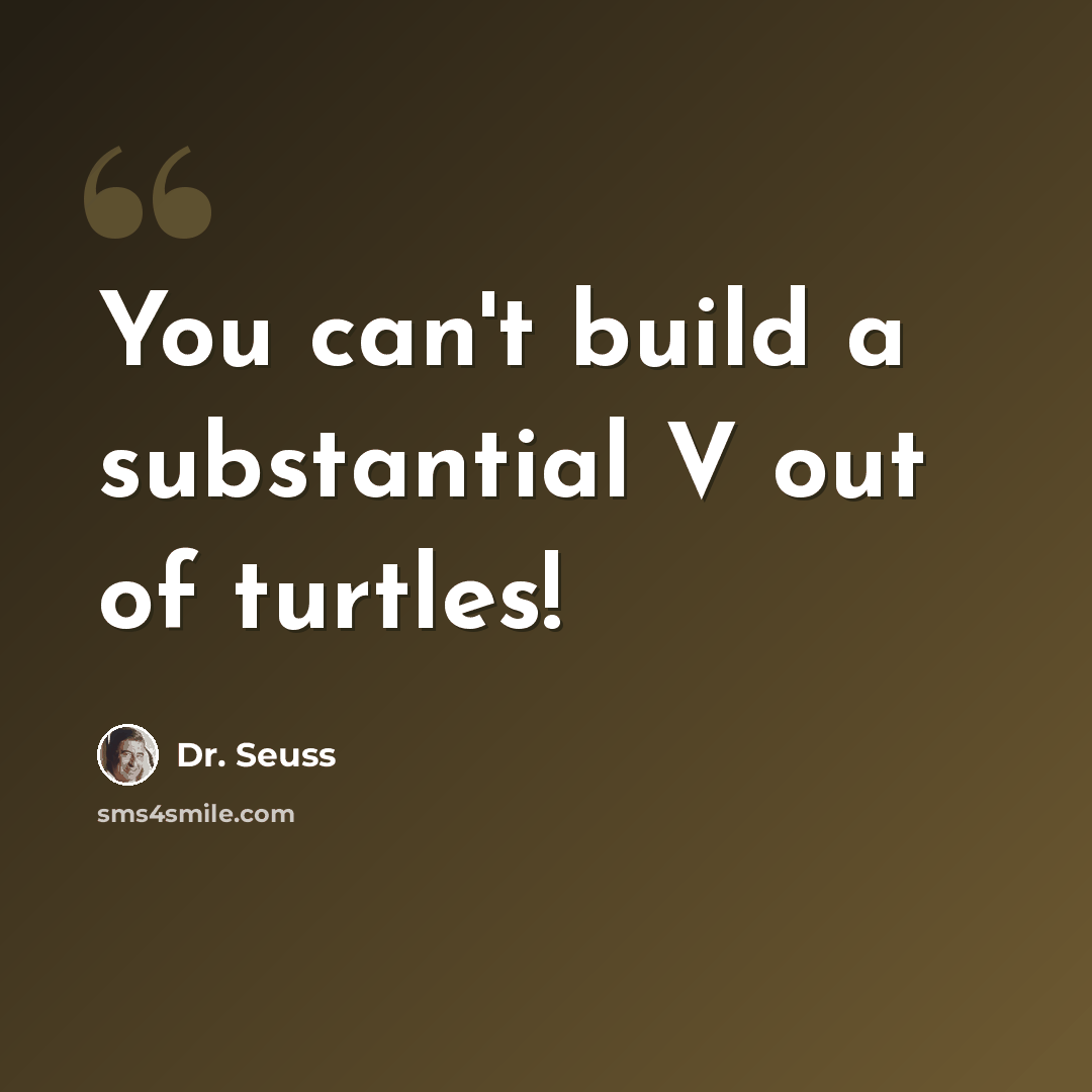 “You can't build a substantial V out of turtles!” quote by Dr. Seuss