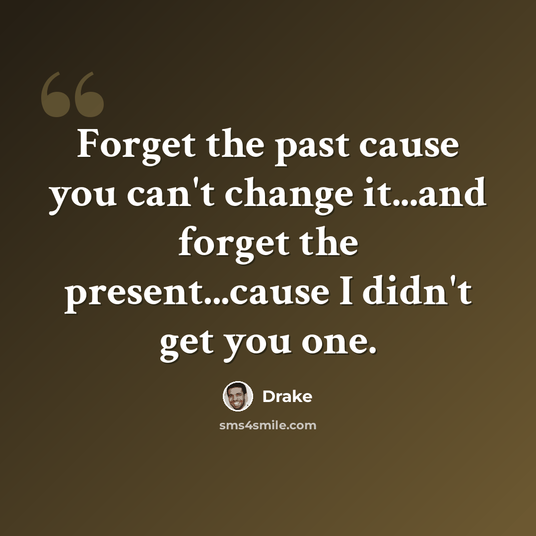“Forget the past cause you can't change it...and forget the present...cause I didn't get you one.” quote by Drake