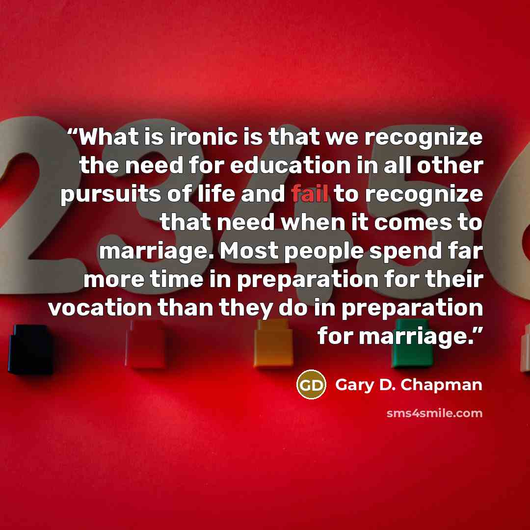 “What is ironic is that we recognize the need for education in all other pursuits of life and fail to recognize that need when it comes to marriage. Most people spend far more time in preparation for their vocation than they do in preparation for marriage.” quote by Gary D. Chapman