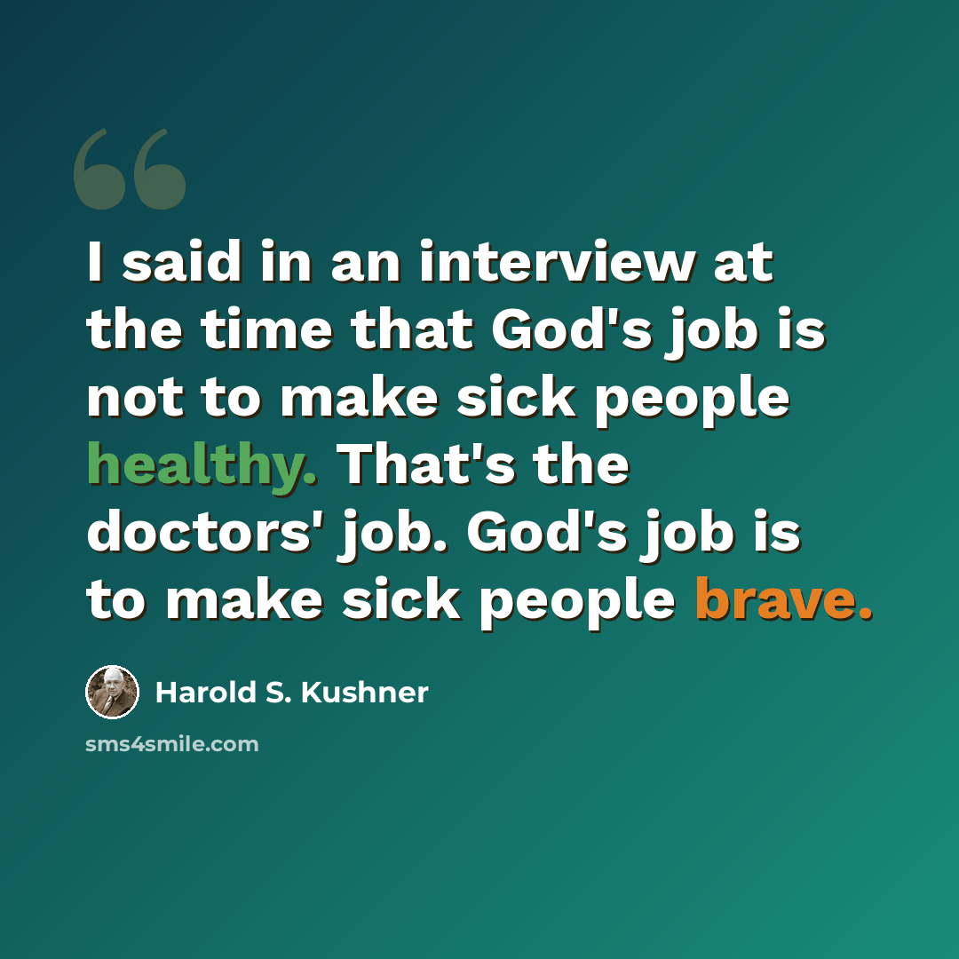 “I said in an interview at the time that God's job is not to make sick people healthy. That's the doctors' job. God's job is to make sick people brave.” quote by Harold S. Kushner