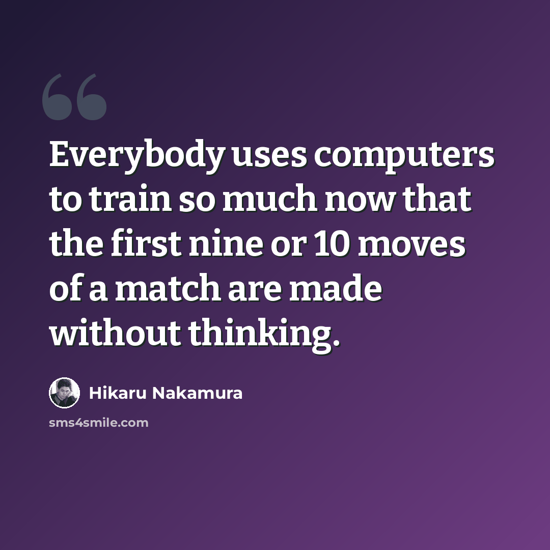 “Everybody uses computers to train so much now that the first nine or 10 moves of a match are made without thinking.” quote by Hikaru Nakamura