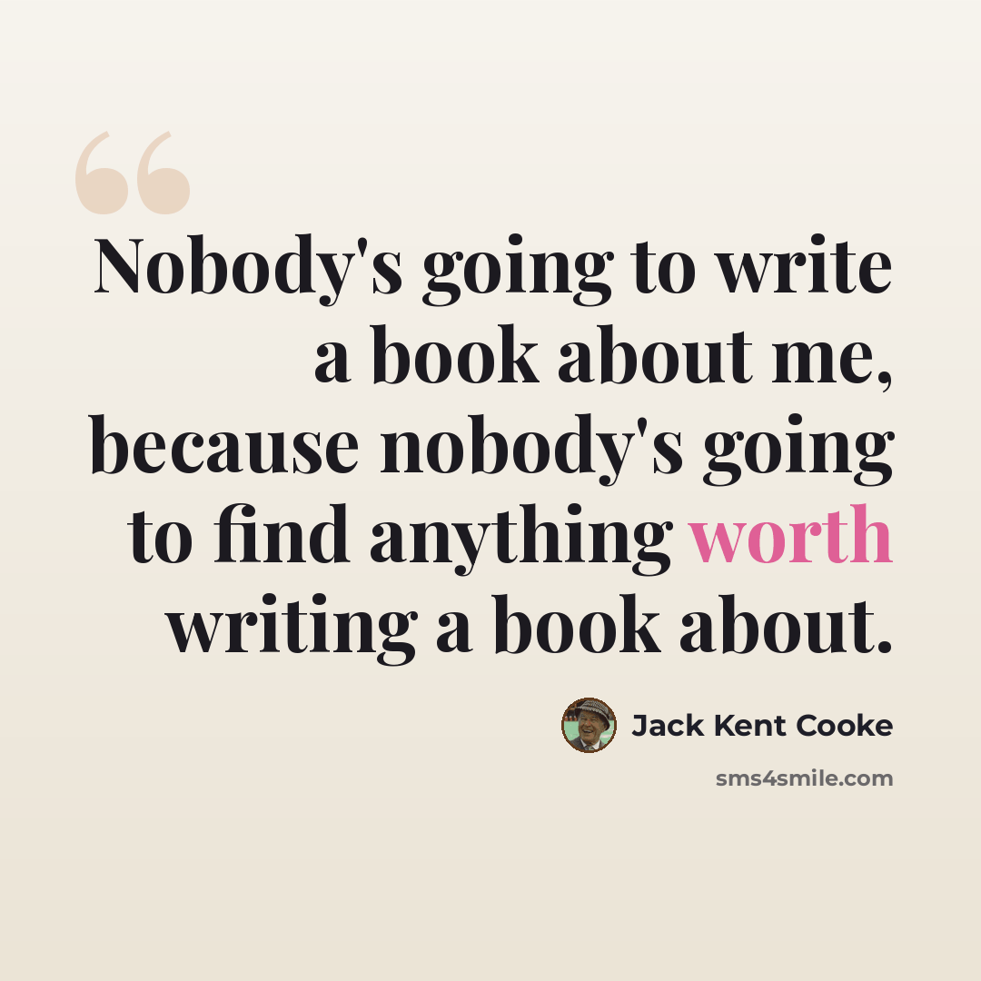 “Nobody's going to write a book about me, because nobody's going to find anything worth writing a book about.” quote by Jack Kent Cooke