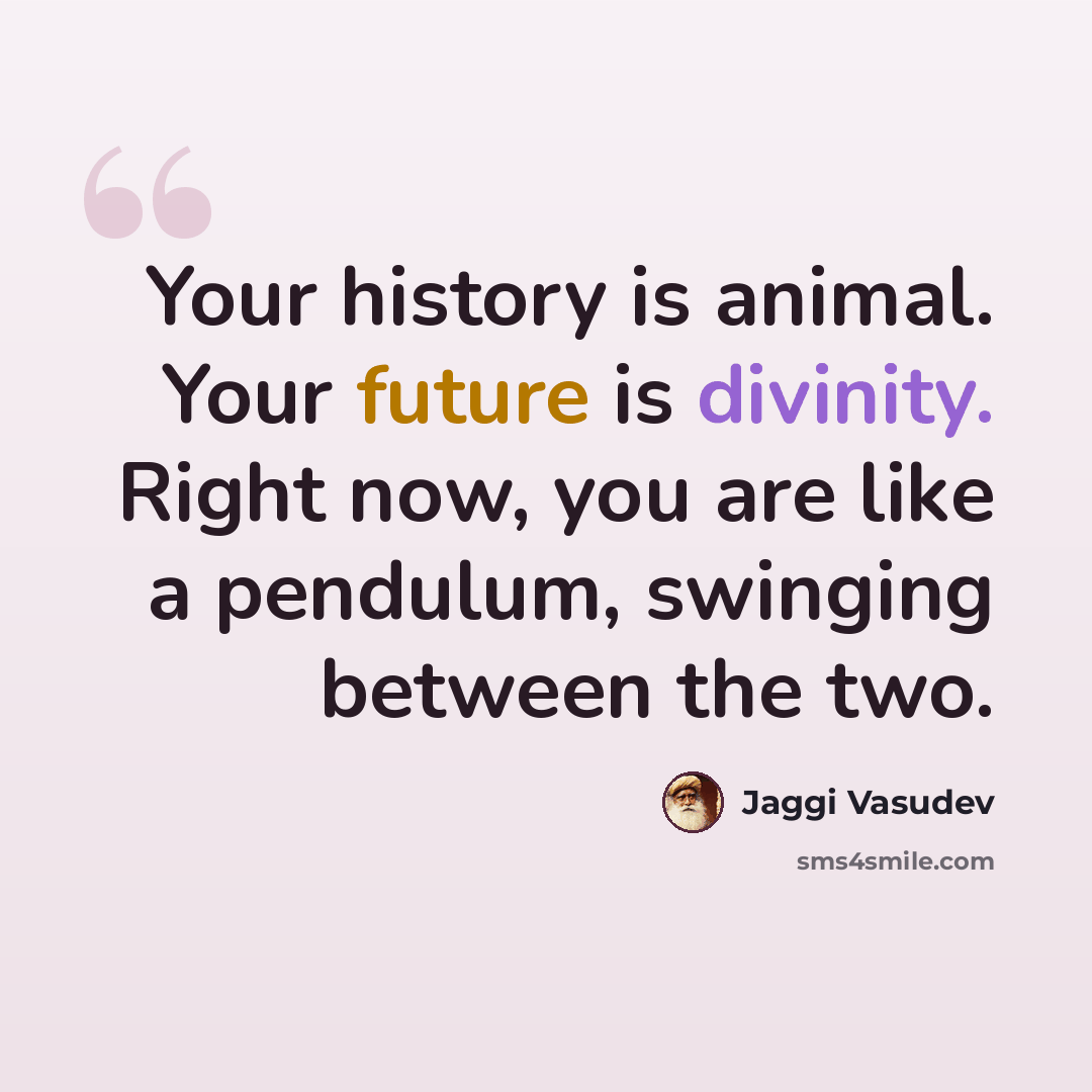“Your history is animal. Your future is divinity. Right now, you are like a pendulum, swinging between the two.” quote by Jaggi Vasudev