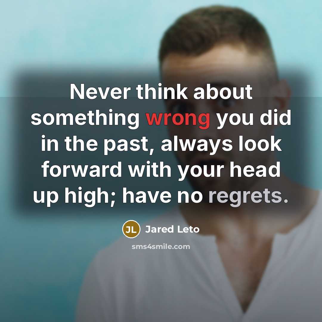 “Never think about something wrong you did in the past, always look forward with your head up high; have no regrets.” quote by Jared Leto