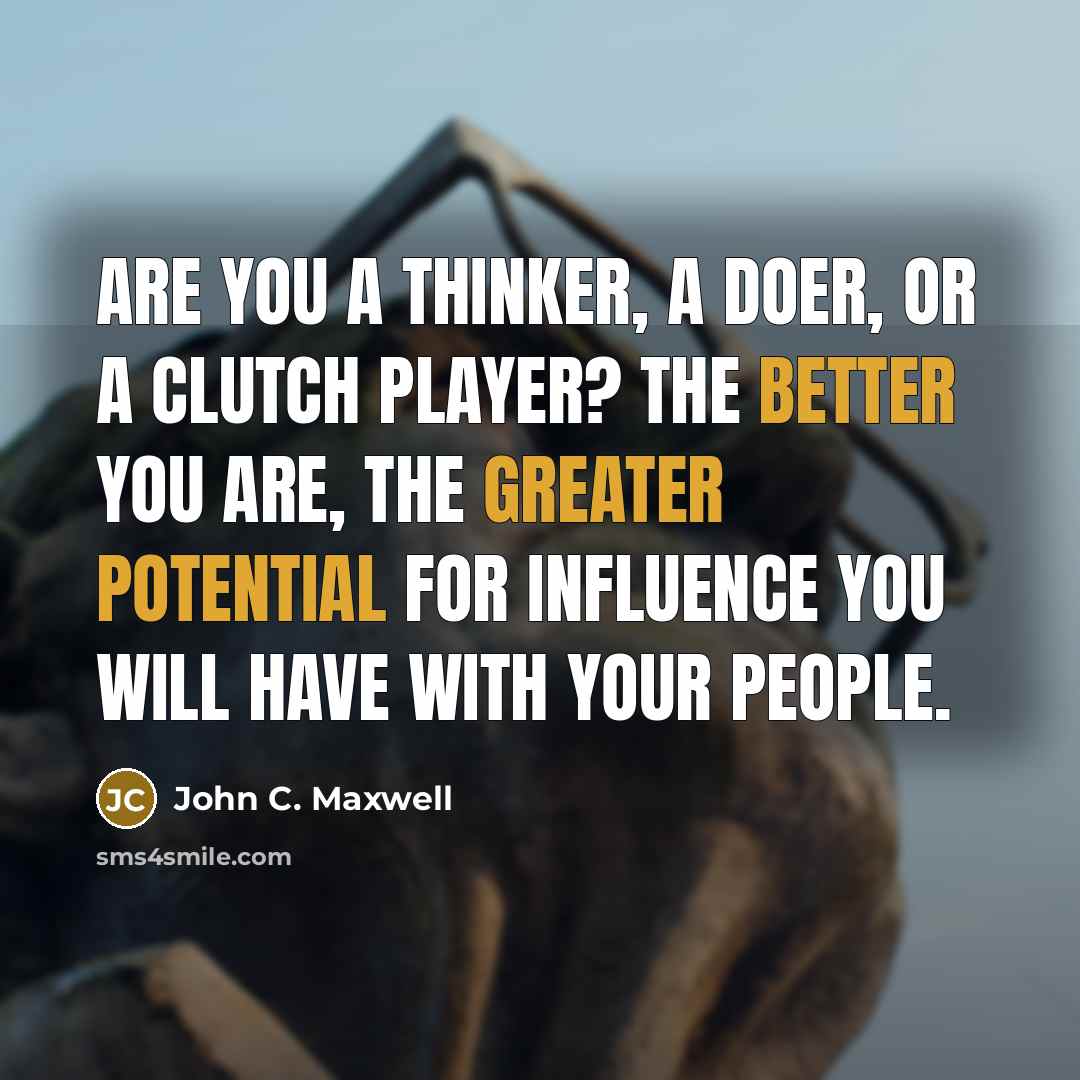 “Are you a thinker, a doer, or a clutch player? The better you are, the greater potential for influence you will have with your people.” quote by John C. Maxwell