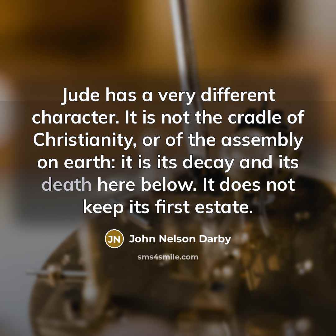 “Jude has a very different character. It is not the cradle of Christianity, or of the assembly on earth: it is its decay and its death here below. It does not keep its first estate.” quote by John Nelson Darby