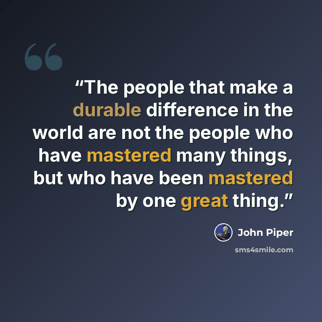 “The people that make a durable difference in the world are not the people who have mastered many things, but who have been mastered by one great thing.” quote by John Piper