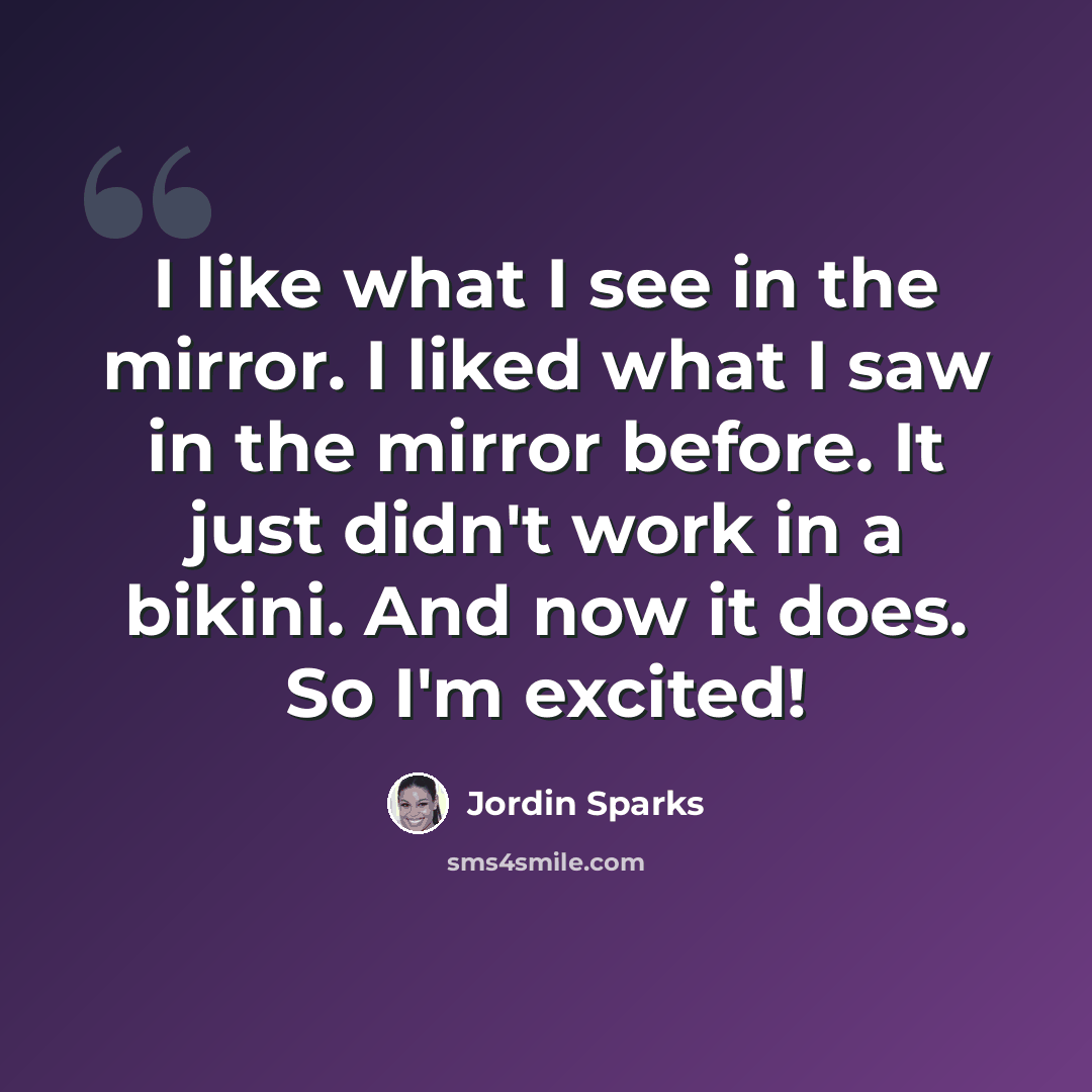 “I like what I see in the mirror. I liked what I saw in the mirror before. It just didn't work in a bikini. And now it does. So I'm excited!” quote by Jordin Sparks