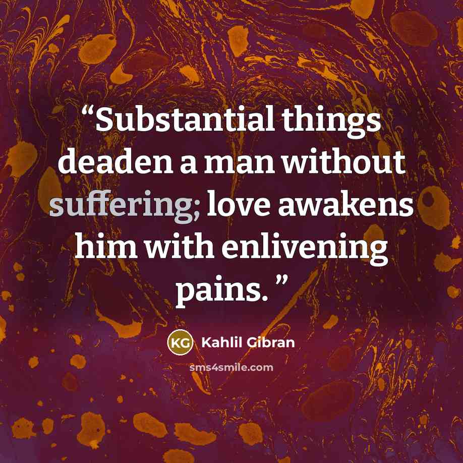“Substantial things deaden a man without suffering; love awakens him with enlivening pains.” quote by Kahlil Gibran