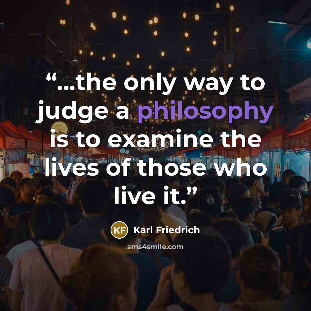 “...the only way to judge a philosophy is to examine the lives of those who live it.” quote by Karl Friedrich