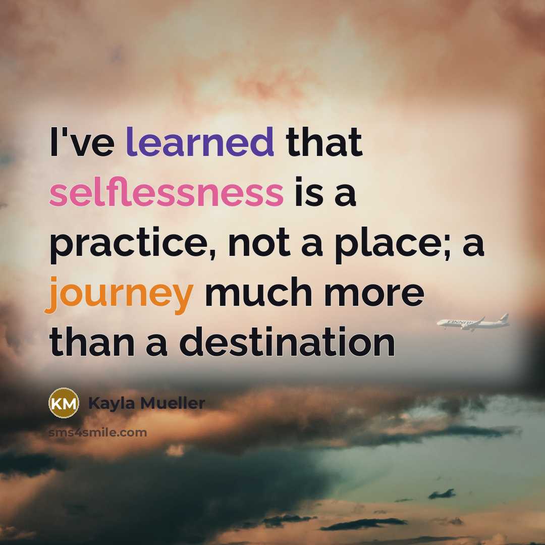 “I've learned that selflessness is a practice, not a place; a journey much more than a destination” quote by Kayla Mueller