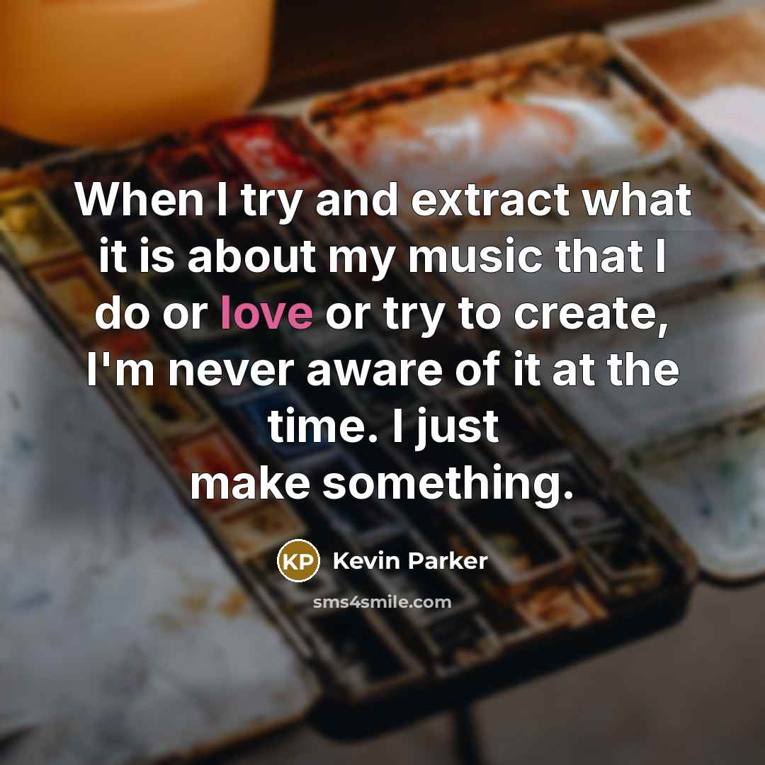 “When I try and extract what it is about my music that I do or love or try to create, I'm never aware of it at the time. I just make something.” quote by Kevin Parker