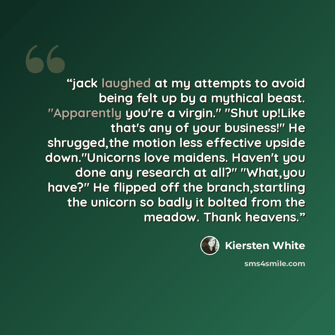 “jack laughed at my attempts to avoid being felt up by a mythical beast. "Apparently you're a virgin." "Shut up!Like that's any of your business!" He shrugged,the motion less effective upside down."Unicorns love maidens. Haven't you done any research at all?" "What,you have?" He flipped off the…” quote by Kiersten White