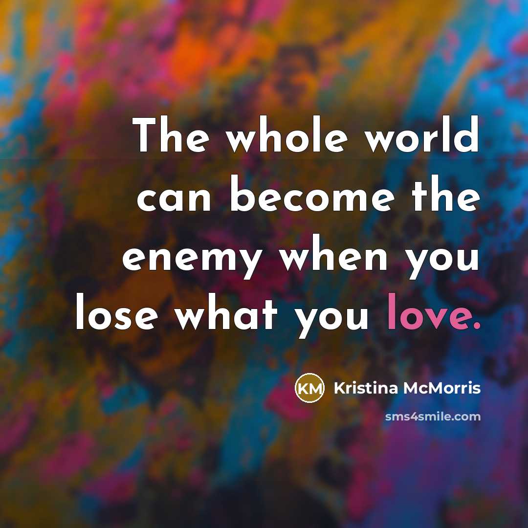 “The whole world can become the enemy when you lose what you love.” quote by Kristina McMorris