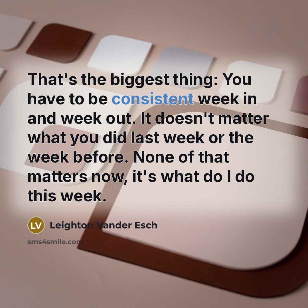 “That's the biggest thing: You have to be consistent week in and week out. It doesn't matter what you did last week or the week before. None of that matters now, it's what do I do this week.” quote by Leighton Vander Esch