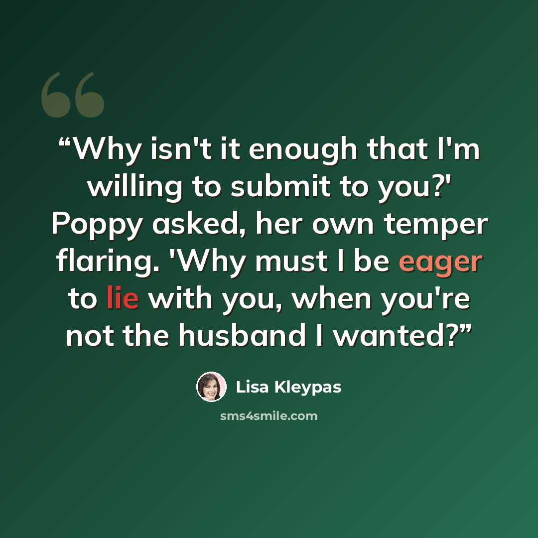 “Why isn't it enough that I'm willing to submit to you?' Poppy asked, her own temper flaring. 'Why must I be eager to lie with you, when you're not the husband I wanted?” quote by Lisa Kleypas