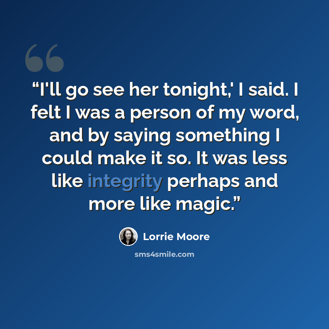 “I'll go see her tonight,' I said. I felt I was a person of my word, and by saying something I could make it so. It was less like integrity perhaps and more like magic.” quote by Lorrie Moore
