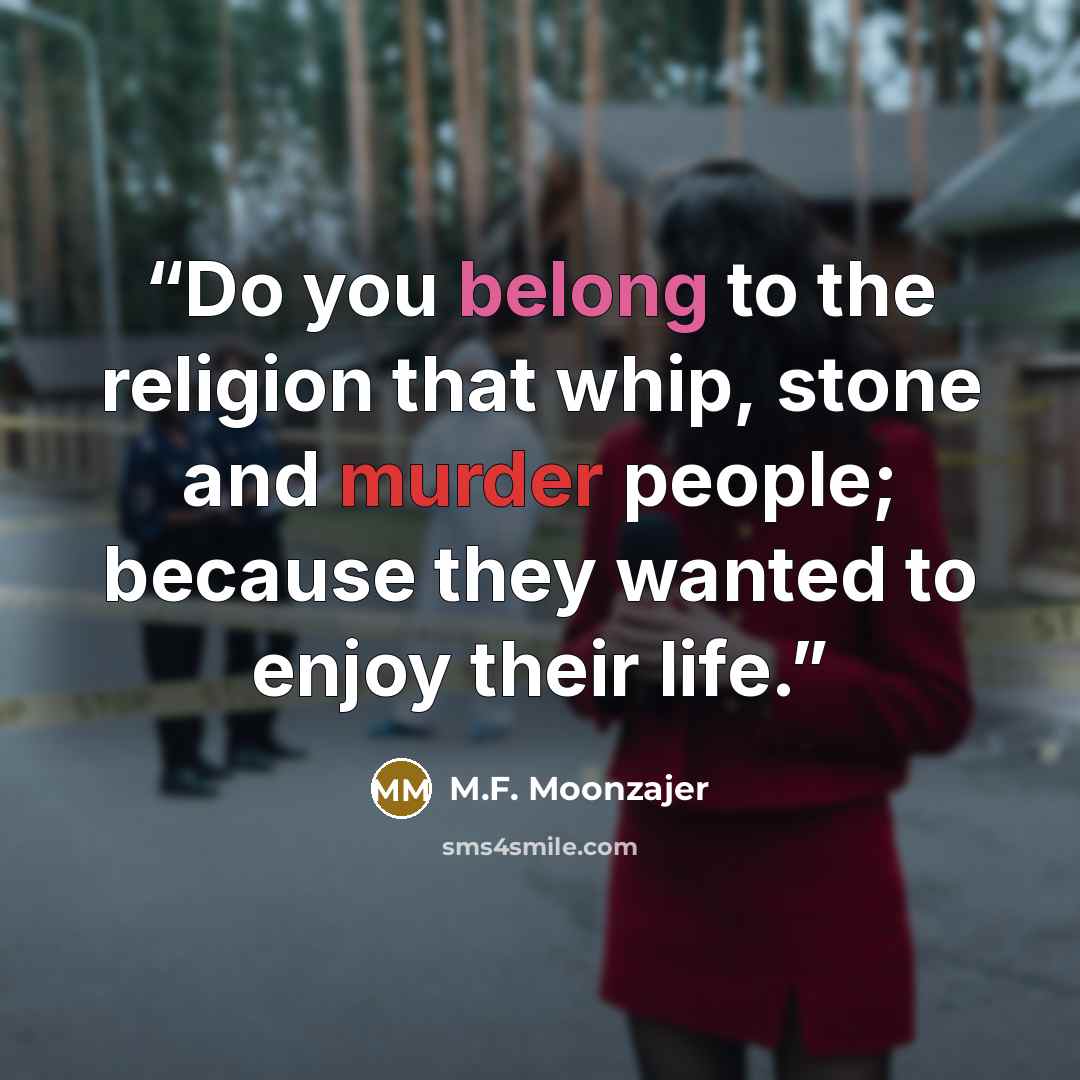 “Do you belong to the religion that whip, stone and murder people; because they wanted to enjoy their life.” quote by M.F. Moonzajer