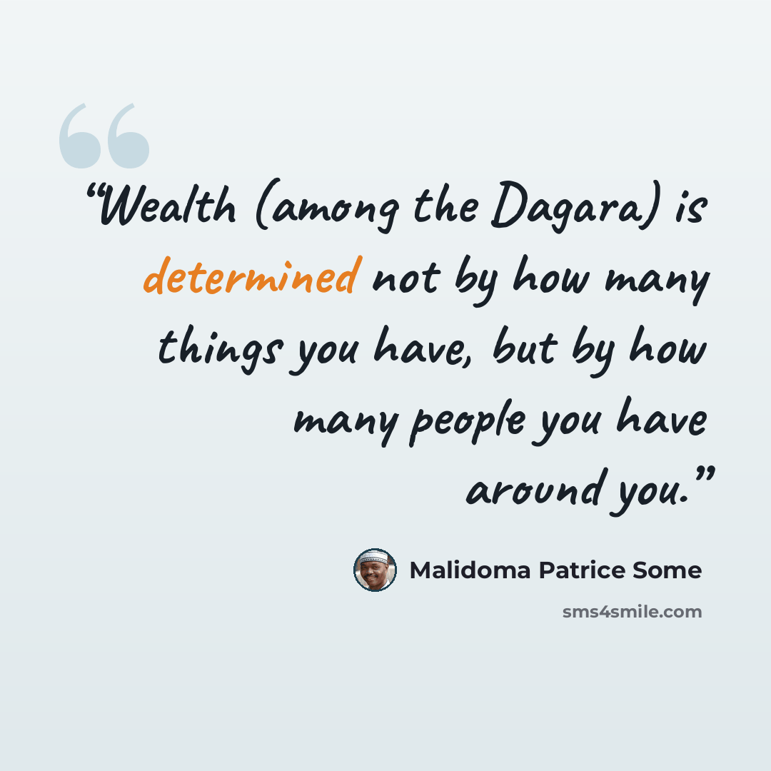 “Wealth (among the Dagara) is determined not by how many things you have, but by how many people you have around you.” quote by Malidoma Patrice Somé