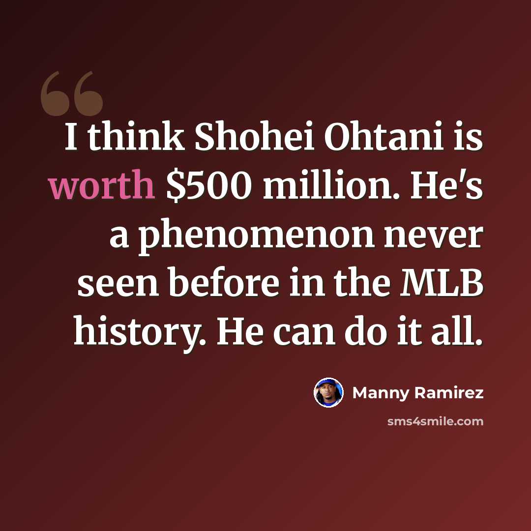 “I think Shohei Ohtani is worth $500 million. He's a phenomenon never seen before in the MLB history. He can do it all.” quote by Manny Ramirez