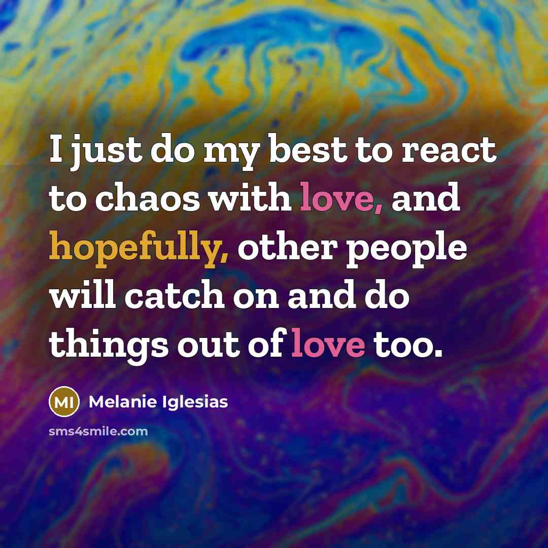 “I just do my best to react to chaos with love, and hopefully, other people will catch on and do things out of love too.” quote by Melanie Iglesias