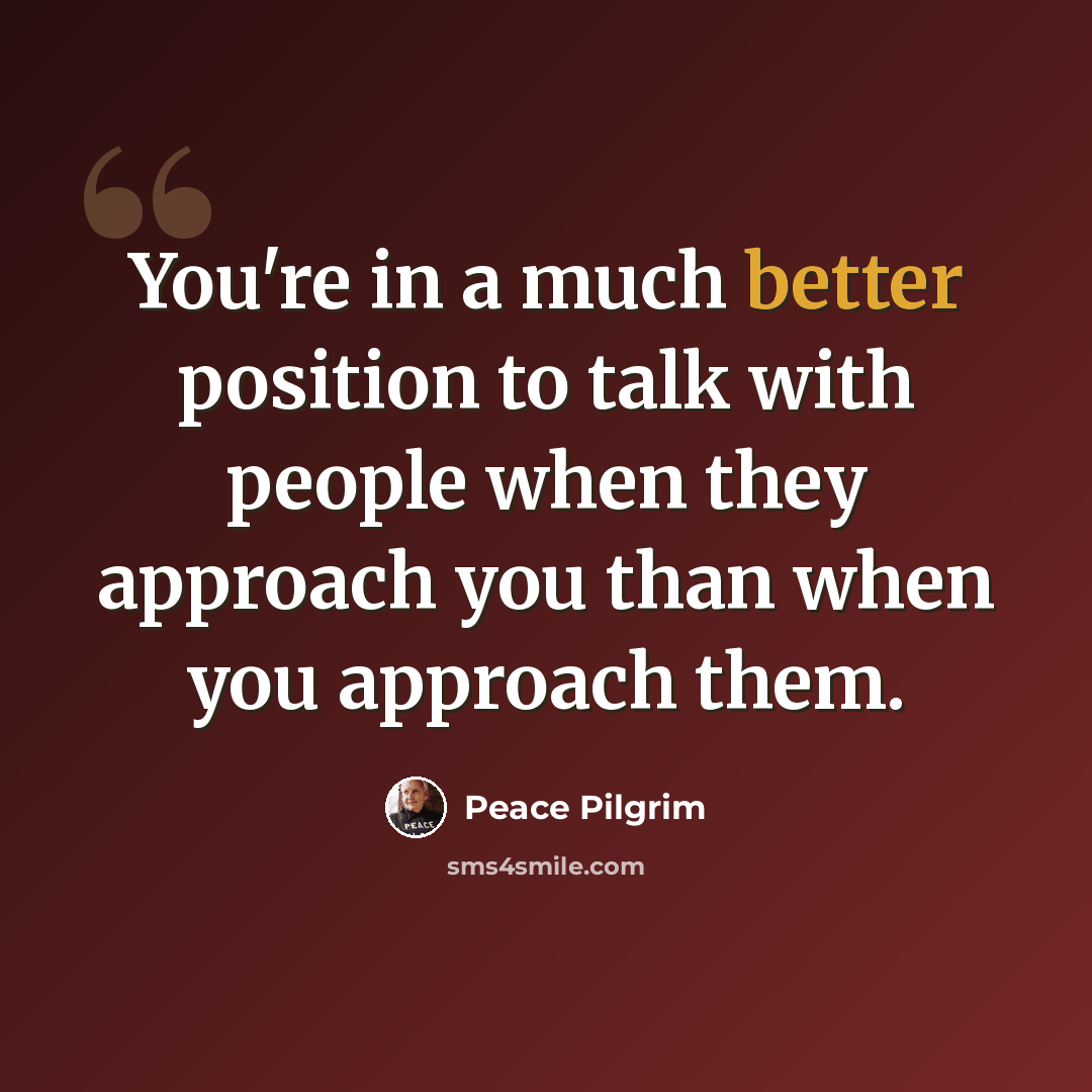 “You're in a much better position to talk with people when they approach you than when you approach them.” quote by Peace Pilgrim