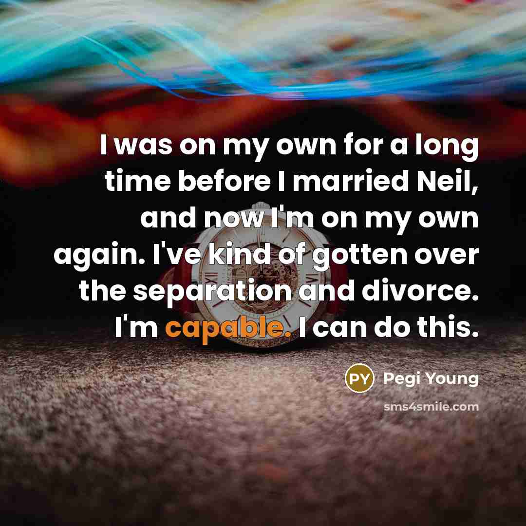 “I was on my own for a long time before I married Neil, and now I'm on my own again. I've kind of gotten over the separation and divorce. I'm capable. I can do this.” quote by Pegi Young