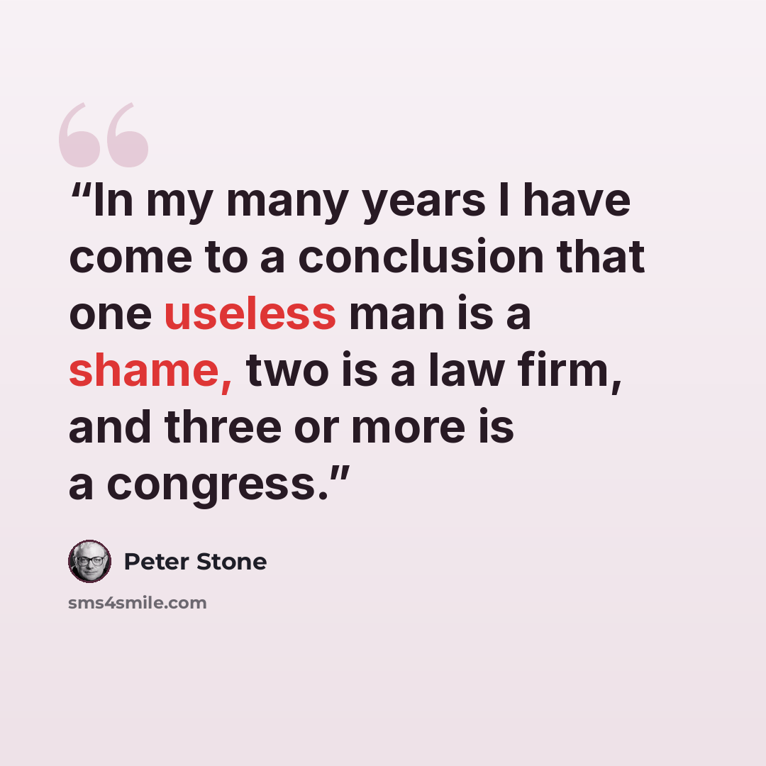 “In my many years I have come to a conclusion that one useless man is a shame, two is a law firm, and three or more is a congress.” quote by Peter Stone