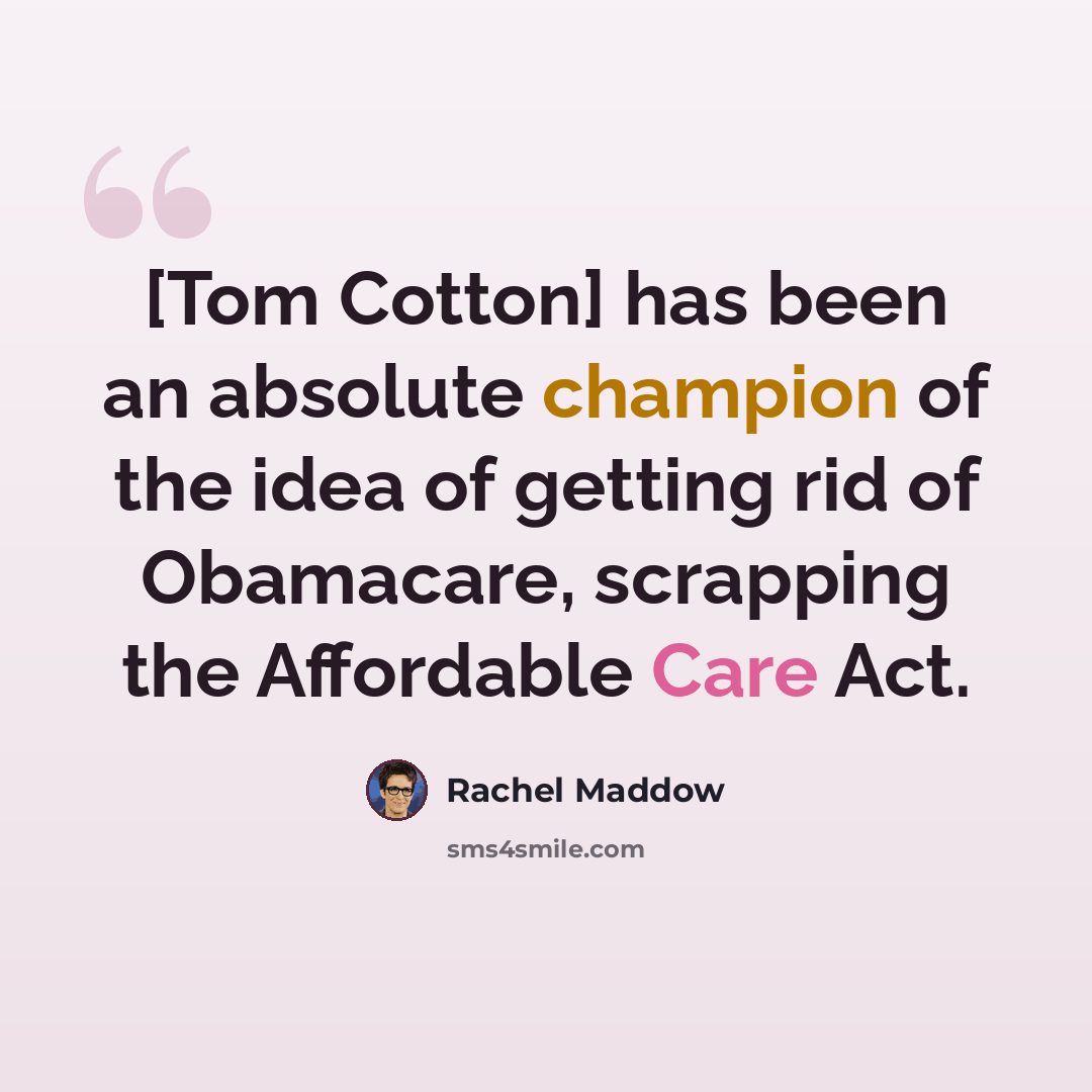 “[Tom Cotton] has been an absolute champion of the idea of getting rid of Obamacare, scrapping the Affordable Care Act.” quote by Rachel Maddow