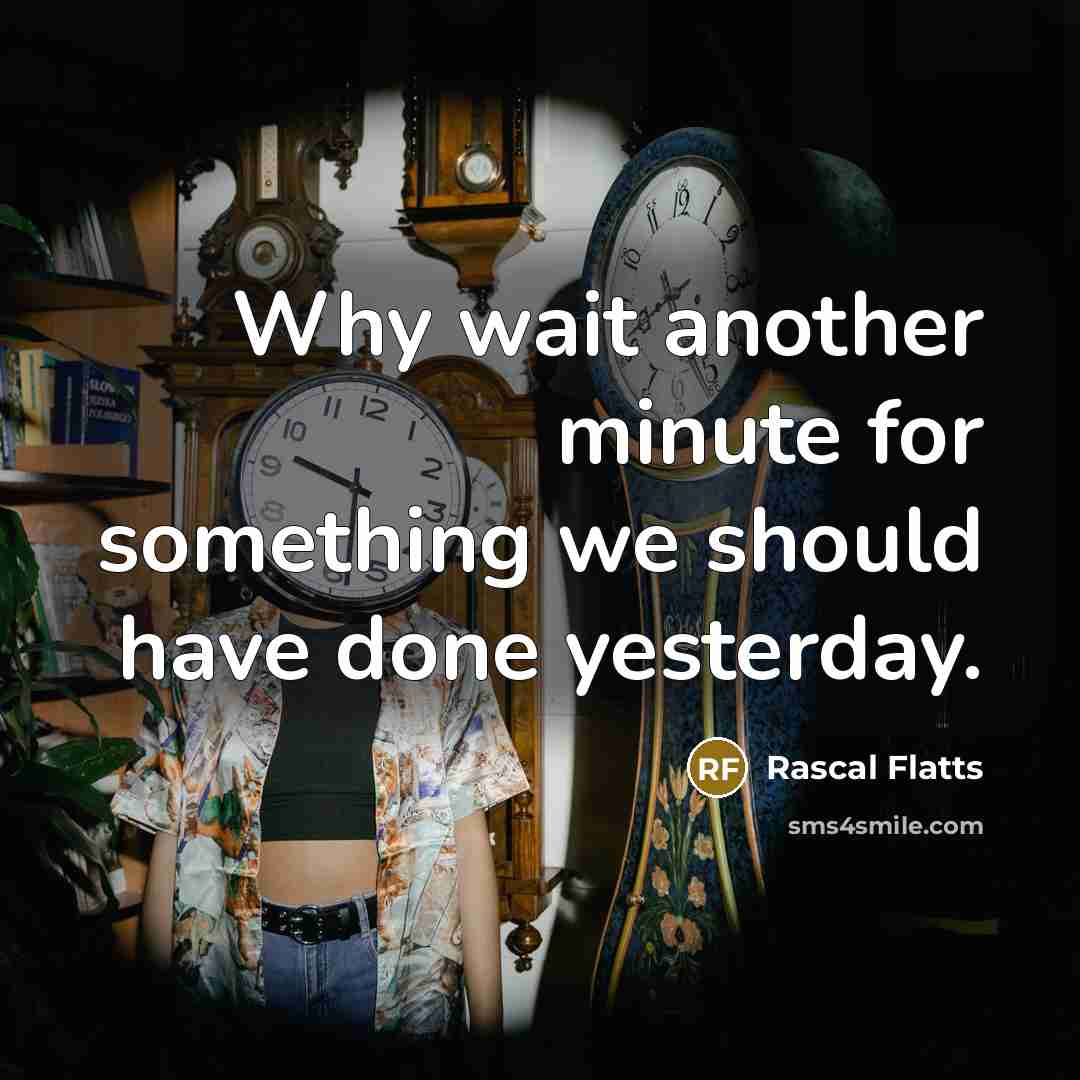 “Why wait another minute for something we should have done yesterday.” quote by Rascal Flatts