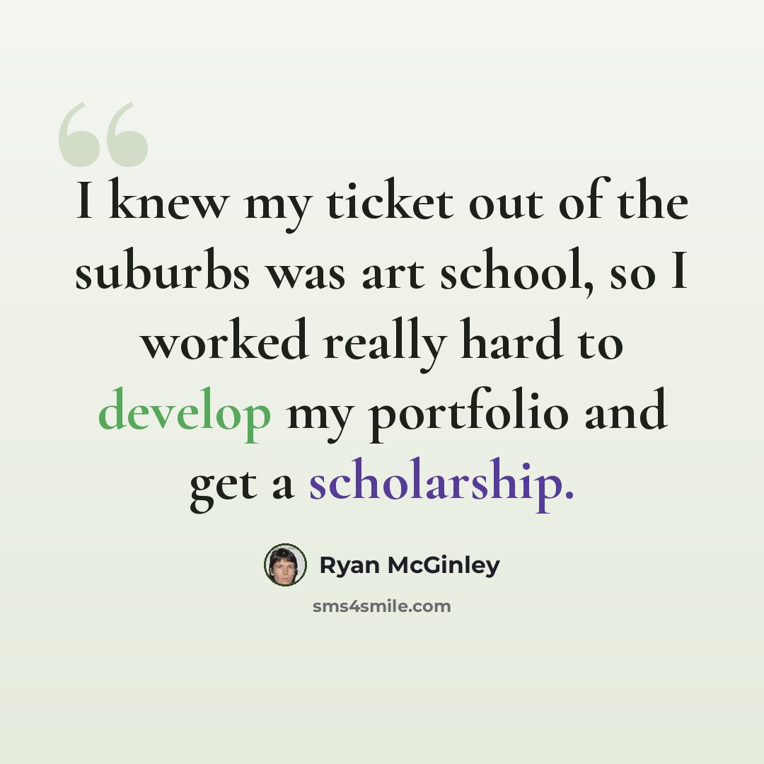 “I knew my ticket out of the suburbs was art school, so I worked really hard to develop my portfolio and get a scholarship.” quote by Ryan McGinley