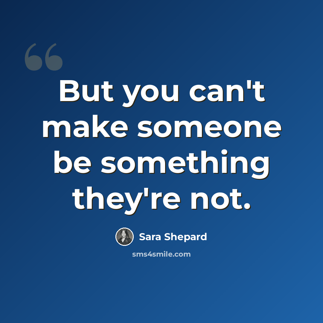 “But you can't make someone be something they're not.” quote by Sara Shepard