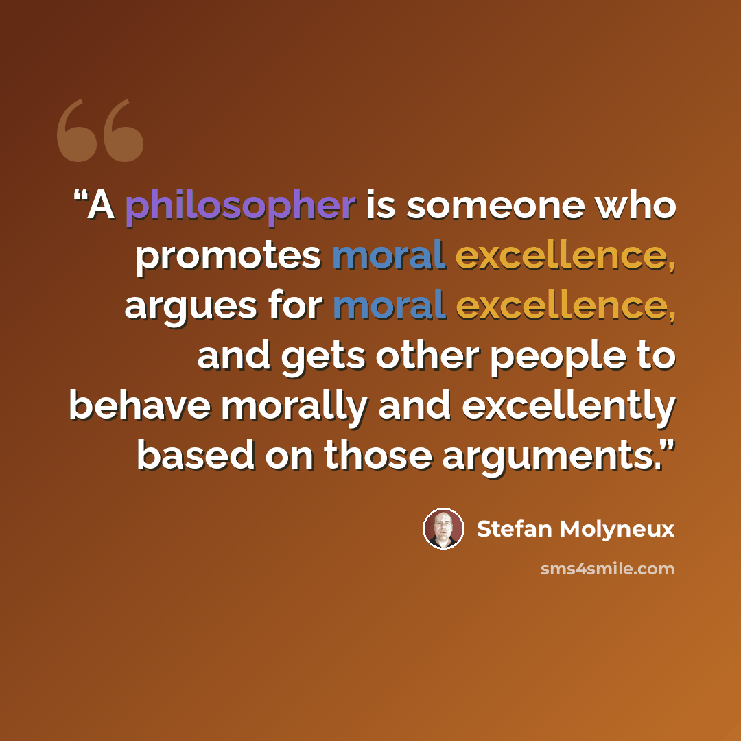 “A philosopher is someone who promotes moral excellence, argues for moral excellence, and gets other people to behave morally and excellently based on those arguments.” quote by Stefan Molyneux