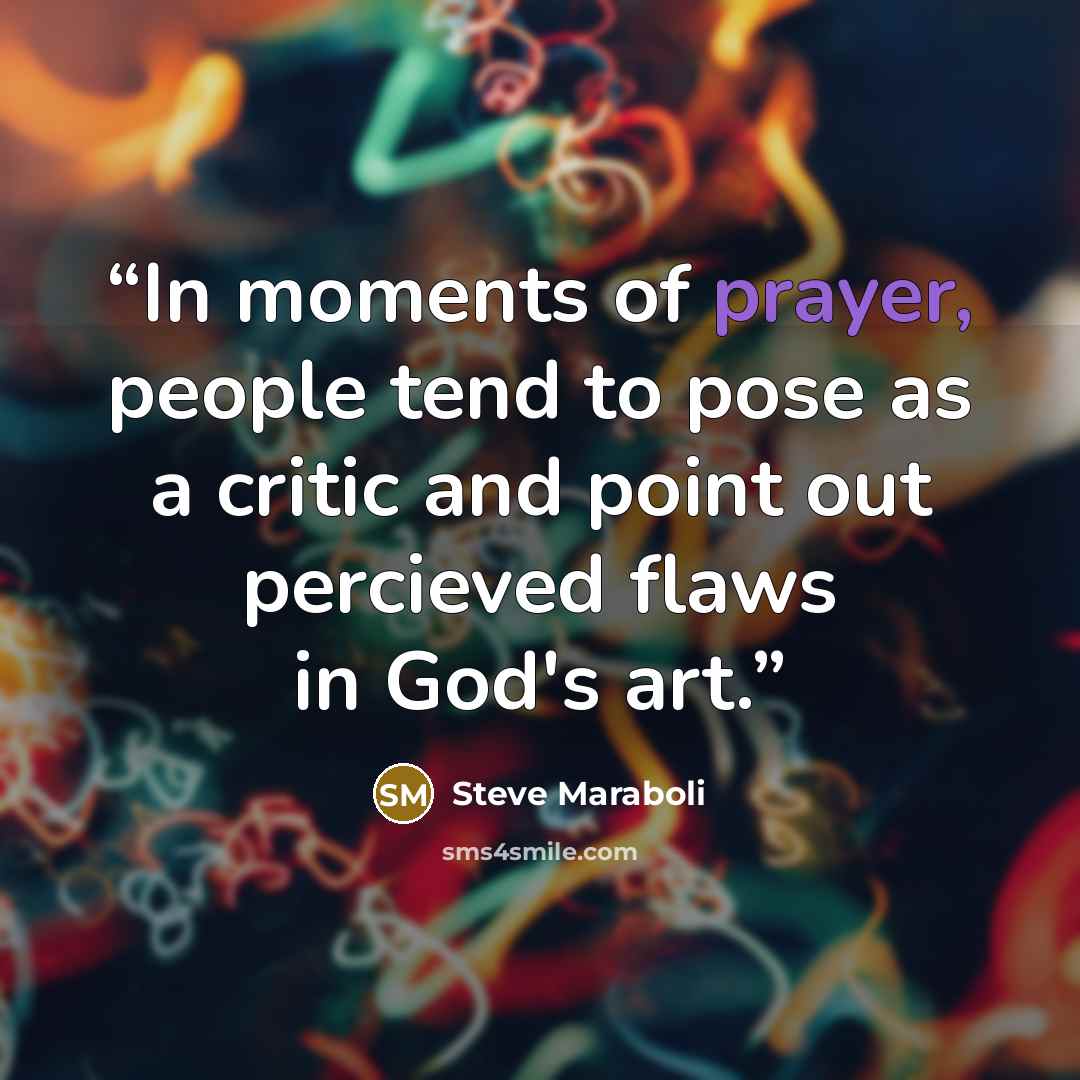 “In moments of prayer, people tend to pose as a critic and point out percieved flaws in God's art.” quote by Steve Maraboli