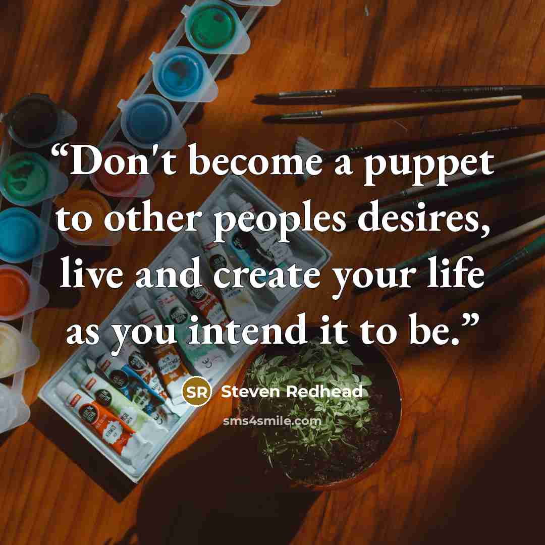 “Don't become a puppet to other peoples desires, live and create your life as you intend it to be.” quote by steven redhead