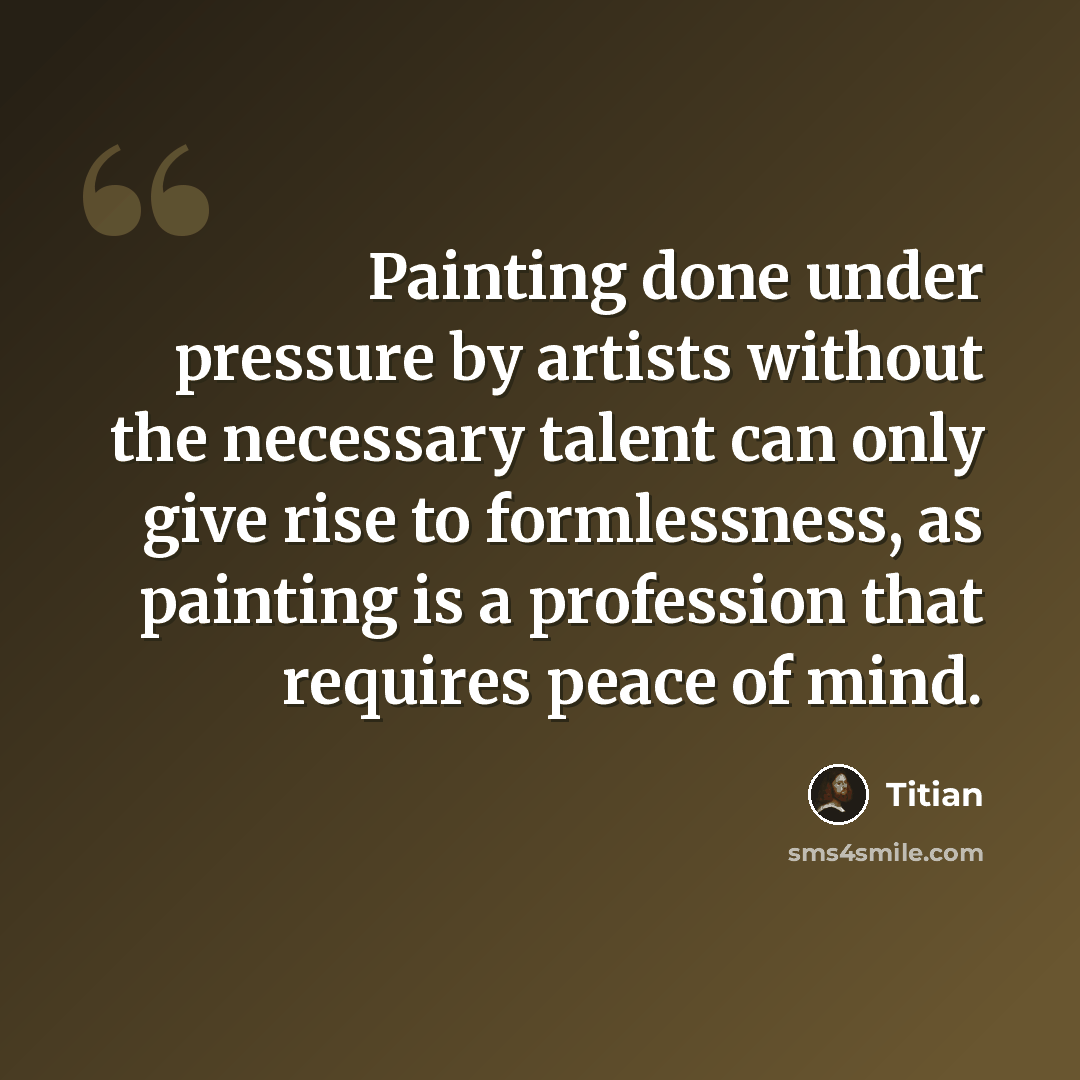 “Painting done under pressure by artists without the necessary talent can only give rise to formlessness, as painting is a profession that requires peace of mind.” quote by Titian