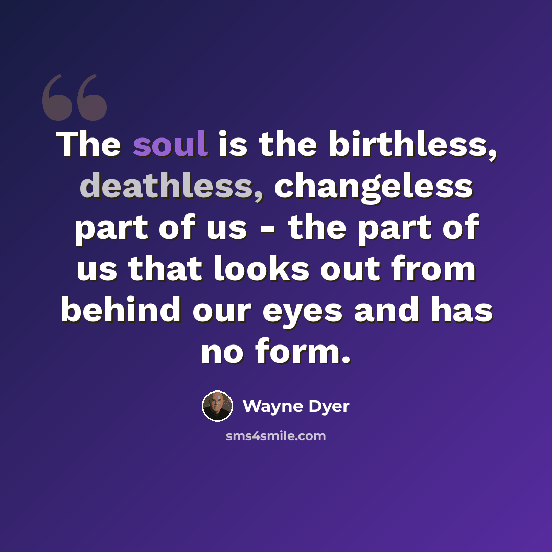 “The soul is the birthless, deathless, changeless part of us - the part of us that looks out from behind our eyes and has no form.” quote by Wayne Dyer