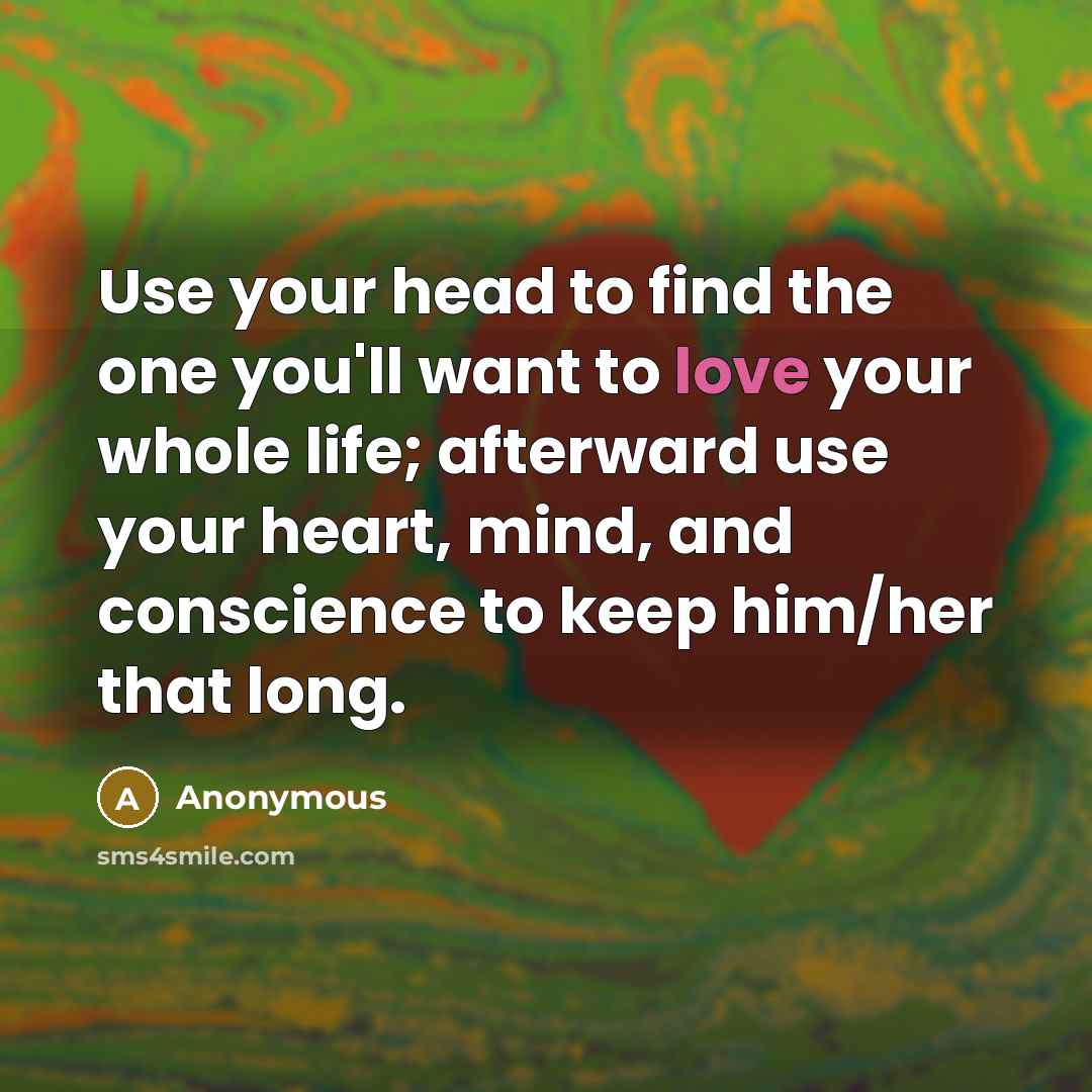 “Use your head to find the one you'll want to love your whole life; afterward use your heart, mind, and conscience to keep him/her that long.” quote by Anonymous