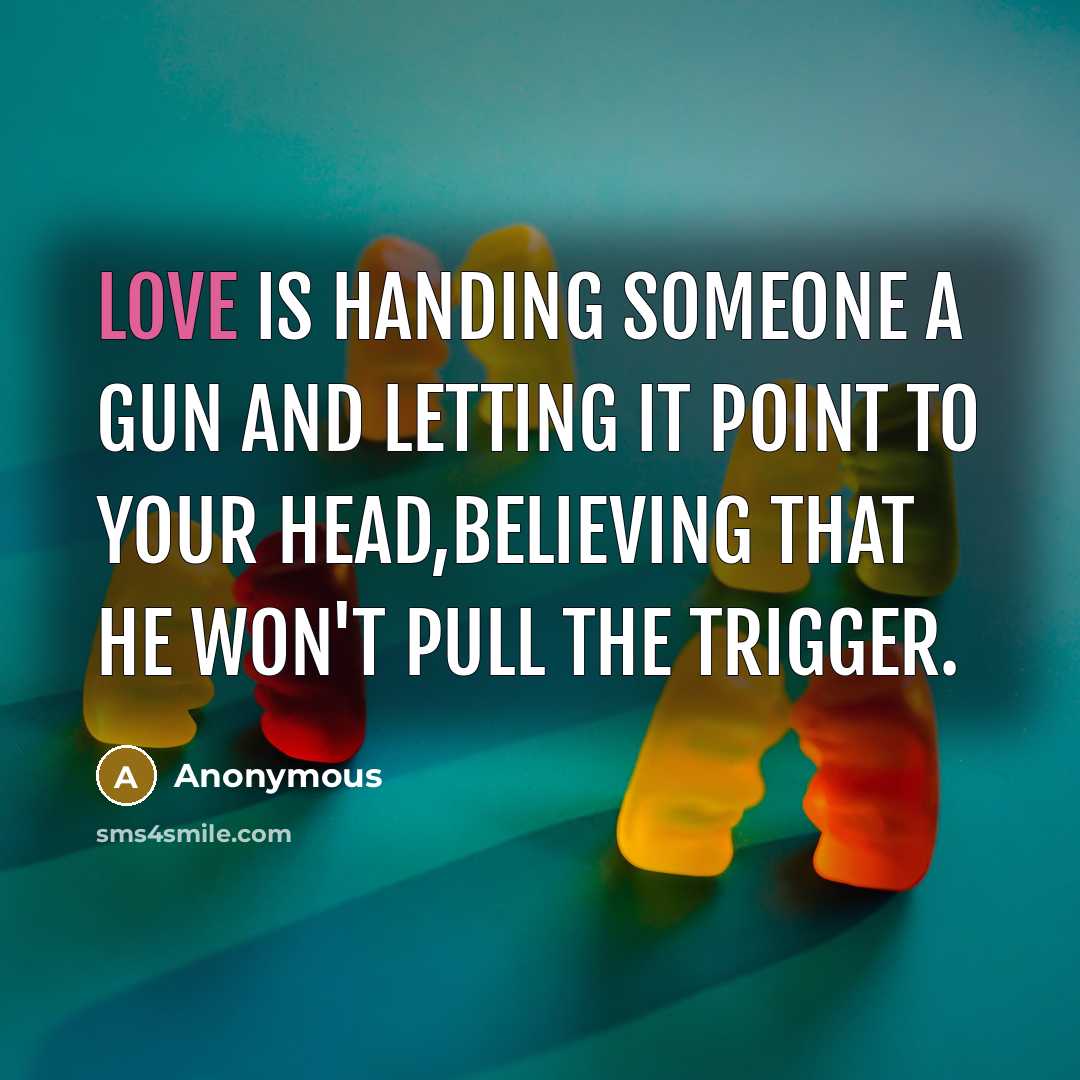 “Love is handing someone a gun and letting it point to your head,believing that he won't pull the trigger.” quote by Anonymous