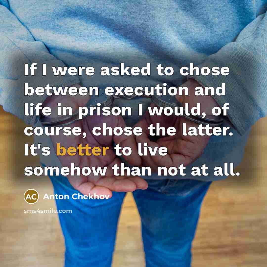 “If I were asked to chose between execution and life in prison I would, of course, chose the latter. It's better to live somehow than not at all.” quote by Anton Chekhov