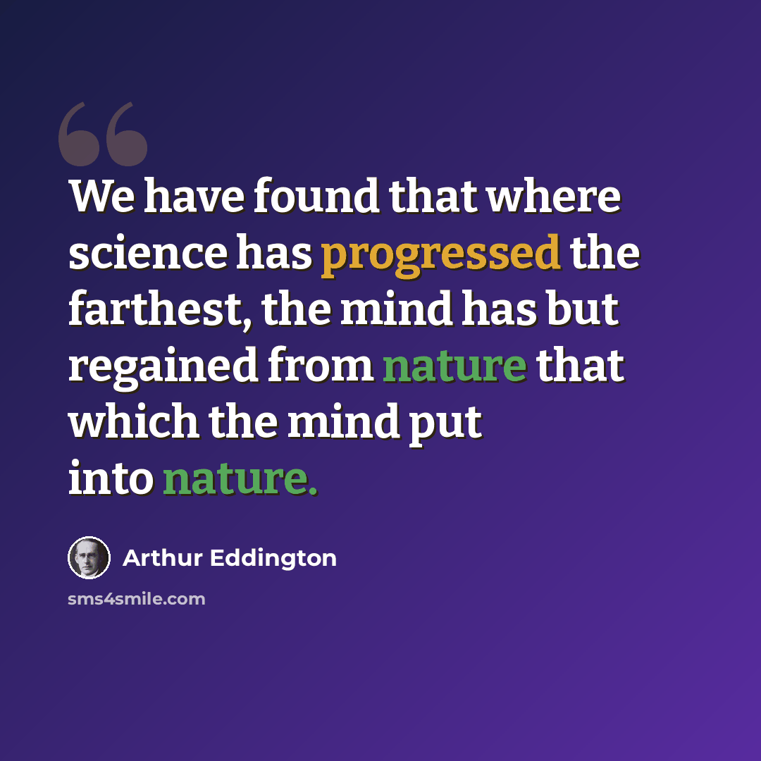 “We have found that where science has progressed the farthest, the mind has but regained from nature that which the mind put into nature.” quote by Arthur Eddington