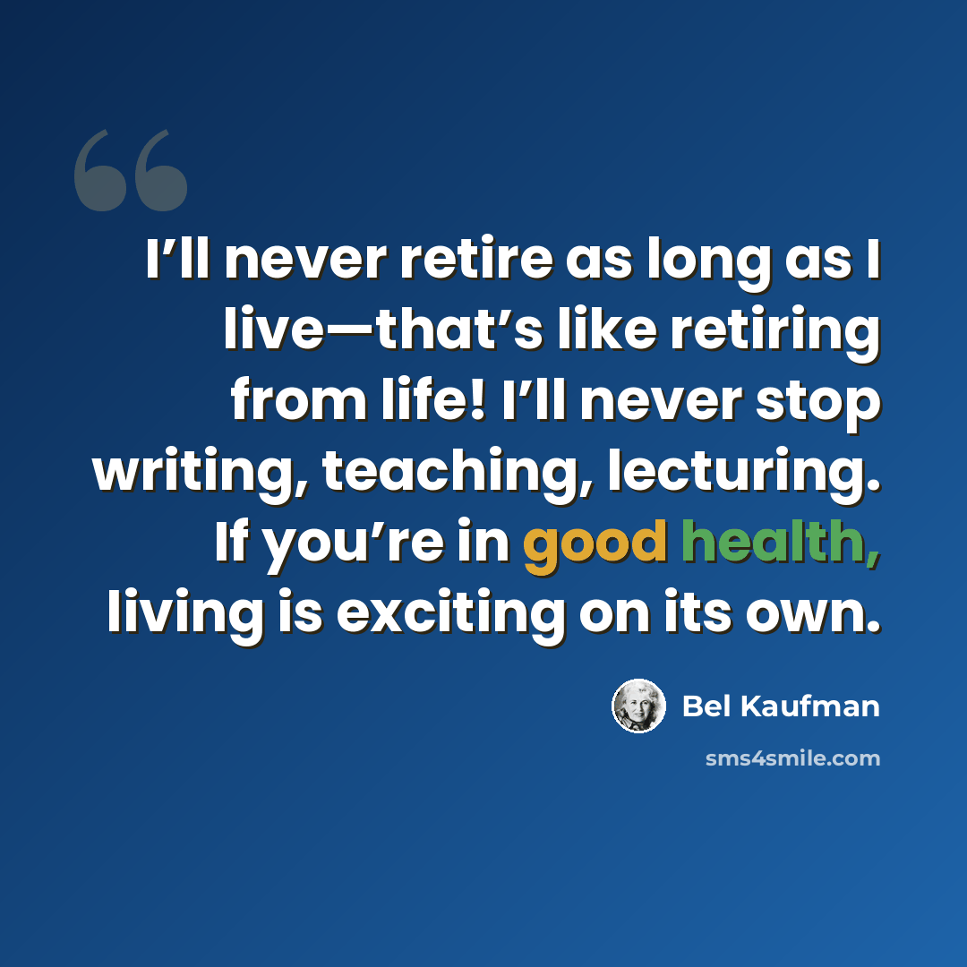 “I’ll never retire as long as I live—that’s like retiring from life! I’ll never stop writing, teaching, lecturing. If you’re in good health, living is exciting on its own.” quote by Bel Kaufman