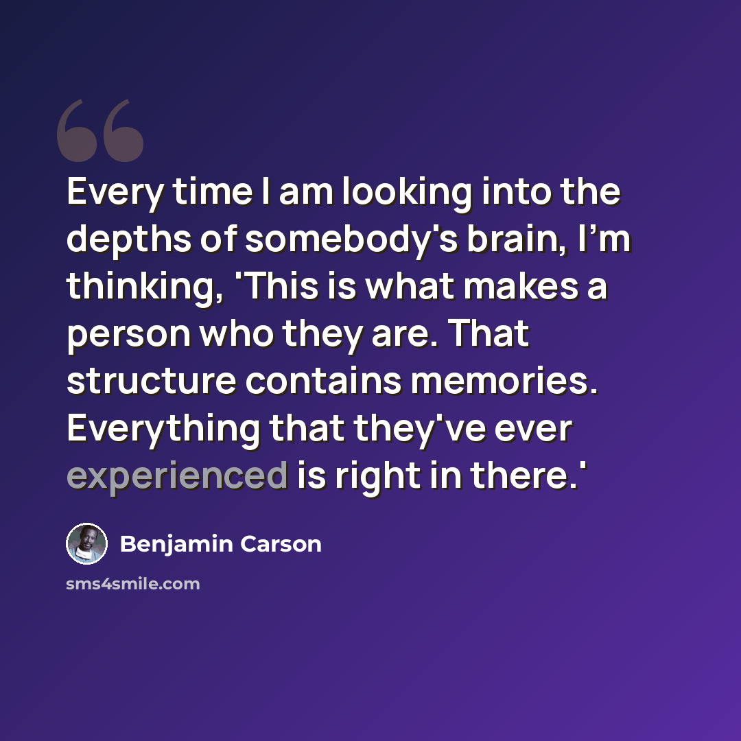 “Every time I am looking into the depths of somebody's brain, I'm thinking, 'This is what makes a person who they are. That structure contains memories. Everything that they've ever experienced is right in there.'” quote by Benjamin Carson