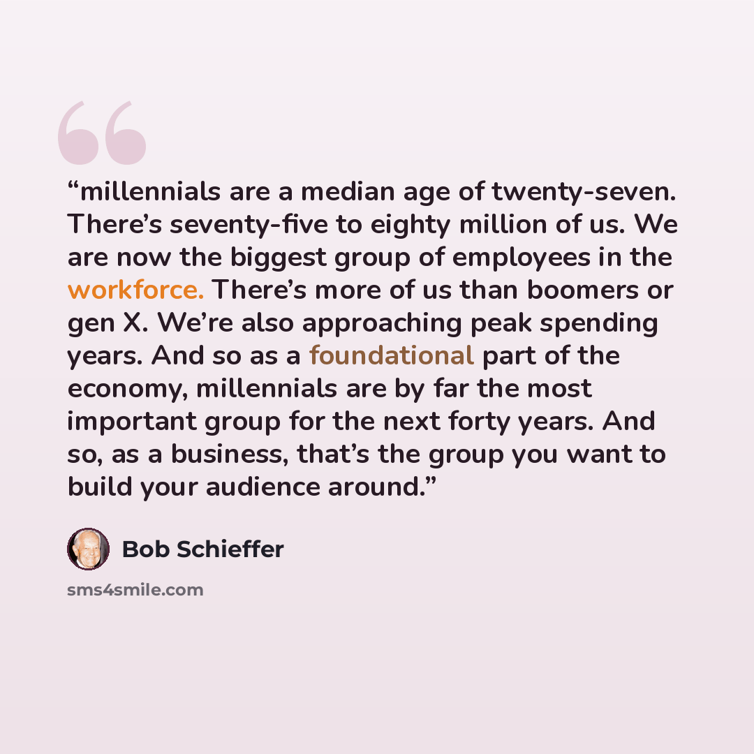 “millennials are a median age of twenty-seven. There’s seventy-five to eighty million of us. We are now the biggest group of employees in the workforce. There’s more of us than boomers or gen X. We’re also approaching peak spending years. And so as a foundational part of the economy, millennials…” quote by Bob Schieffer
