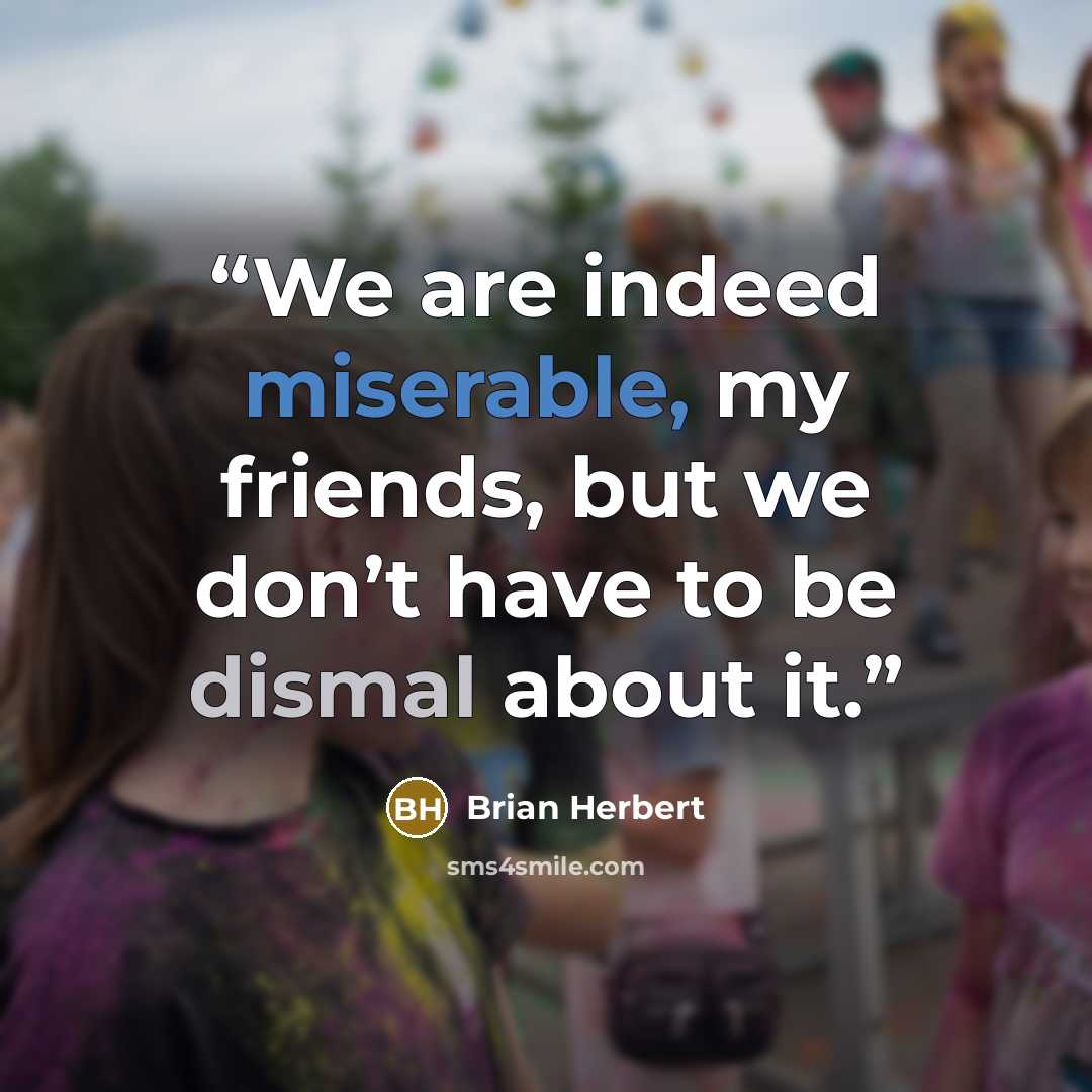 “We are indeed miserable, my friends, but we don’t have to be dismal about it.” quote by Brian Herbert