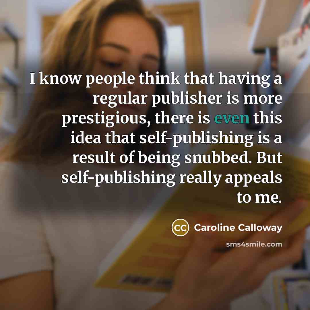 “I know people think that having a regular publisher is more prestigious, there is even this idea that self-publishing is a result of being snubbed. But self-publishing really appeals to me.” quote by Caroline Calloway
