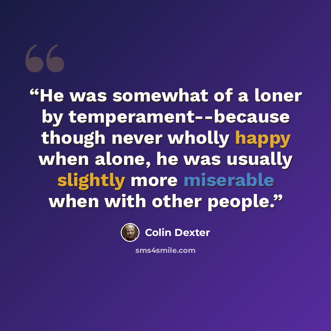 “He was somewhat of a loner by temperament--because though never wholly happy when alone, he was usually slightly more miserable when with other people.” quote by Colin Dexter