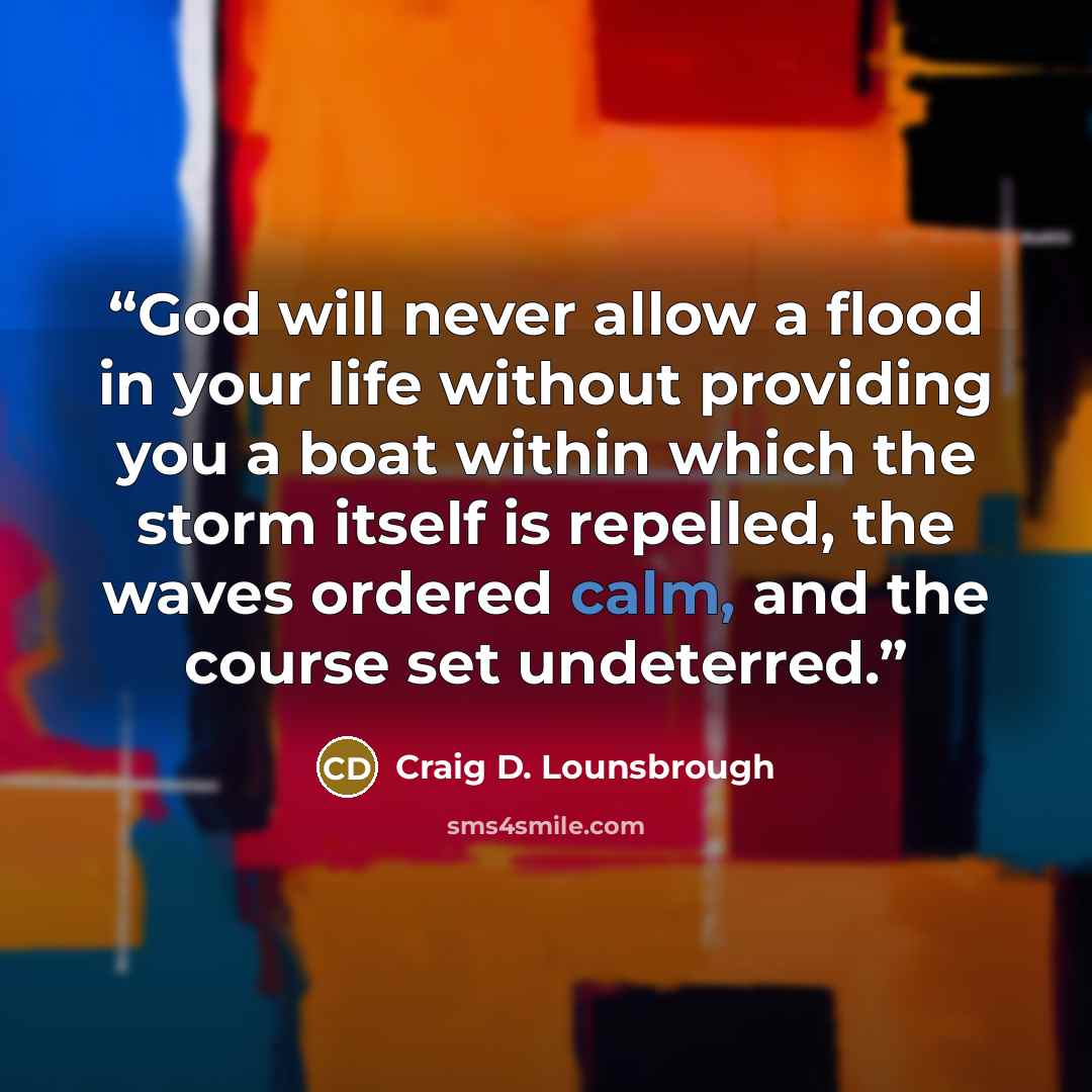 “God will never allow a flood in your life without providing you a boat within which the storm itself is repelled, the waves ordered calm, and the course set undeterred.” quote by Craig D. Lounsbrough