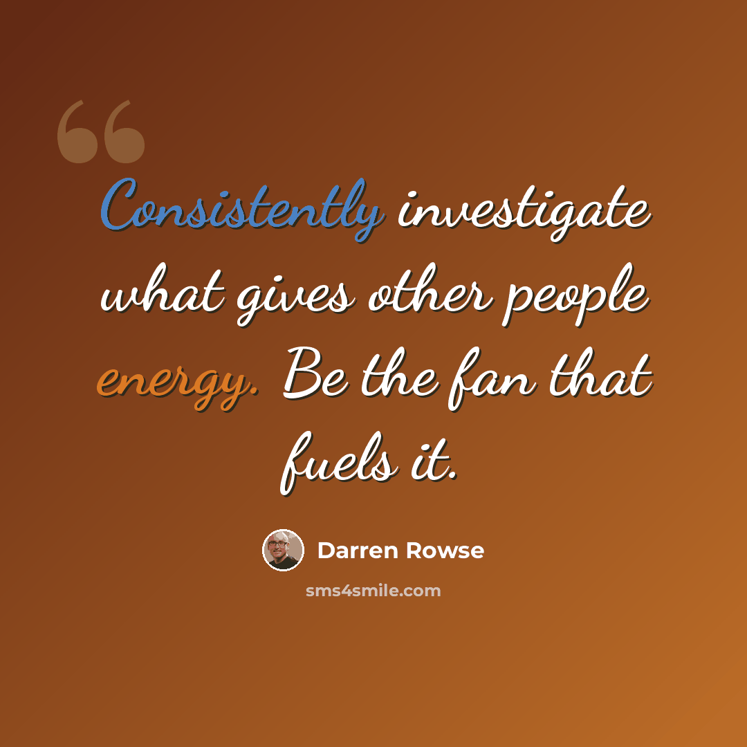 “Consistently investigate what gives other people energy. Be the fan that fuels it.” quote by Darren Rowse